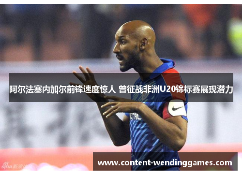 阿尔法塞内加尔前锋速度惊人 曾征战非洲U20锦标赛展现潜力