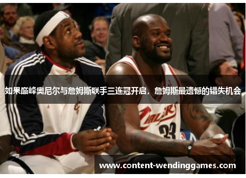 如果巅峰奥尼尔与詹姆斯联手三连冠开启，詹姆斯最遗憾的错失机会