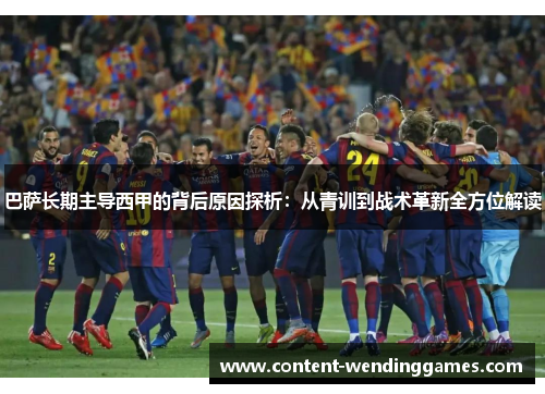 巴萨长期主导西甲的背后原因探析：从青训到战术革新全方位解读