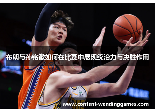 布朗与孙铭徽如何在比赛中展现统治力与决胜作用