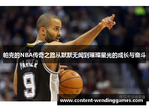 帕克的NBA传奇之路从默默无闻到璀璨星光的成长与奋斗