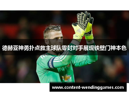 德赫亚神勇扑点救主球队零封对手展现铁壁门神本色